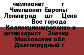 11.1) чемпионат : 1971 г - Чемпионат Европы - Ленинград (3 шт) › Цена ­ 249 - Все города Коллекционирование и антиквариат » Значки   . Московская обл.,Долгопрудный г.